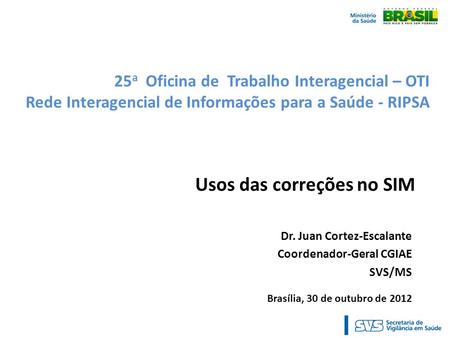 25 a Oficina de Trabalho Interagencial – OTI Rede Interagencial de Informações para a Saúde - RIPSA Usos das correções no SIM Dr. Juan Cortez-Escalante.