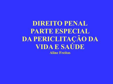 DIREITO PENAL PARTE ESPECIAL DA PERICLITAÇÃO DA VIDA E SAÚDE Aline Freitas.