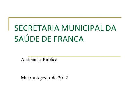 SECRETARIA MUNICIPAL DA SAÚDE DE FRANCA Audiência Pública Maio a Agosto de 2012.