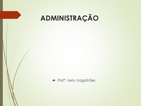 ADMINISTRAÇÃO  Profª. Kelly Magalhães. Conteúdo da Seção  Introdução à Administração e às Organizações  Organizações e a Administração  Processo de.