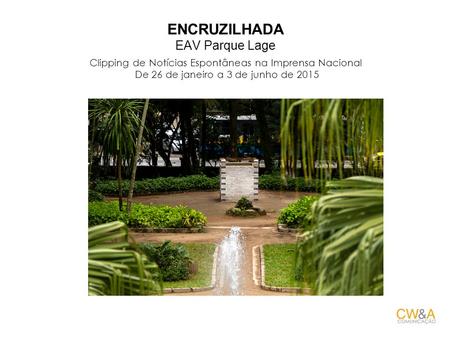 ENCRUZILHADA EAV Parque Lage Clipping de Notícias Espontâneas na Imprensa Nacional De 26 de janeiro a 3 de junho de 2015.