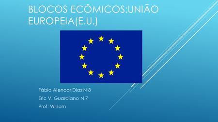 BLOCOS ECÔMICOS:UNIÃO EUROPEIA(E.U.) Fábio Alencar Dias N 8 Eric V. Guardiano N 7 Prof: Wilsom.