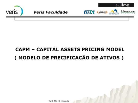 Veris Faculdade Prof. Ms. R. Harada CAPM – CAPITAL ASSETS PRICING MODEL ( MODELO DE PRECIFICAÇÃO DE ATIVOS ) 1.