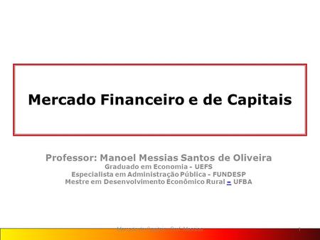 Mercado Financeiro e de Capitais Professor: Manoel Messias Santos de Oliveira Graduado em Economia - UEFS Especialista em Administração Pública - FUNDESP.