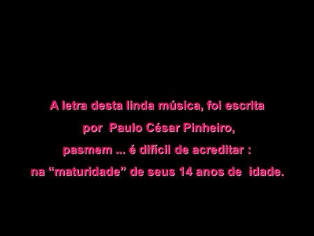 A letra desta linda música, foi escrita por Paulo César Pinheiro, por Paulo César Pinheiro, pasmem... é difícil de acreditar : na “maturidade” de seus.