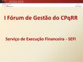 Serviço de Execução Financeira - SEFI I Fórum de Gestão do CPqRR.