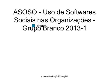 Created by BM|DESIGN|ER ASOSO - Uso de Softwares Sociais nas Organizações - Grupo Branco 2013-1 default.