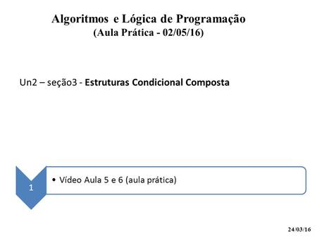 Un2 – seção3 - Estruturas Condicional Composta Algoritmos e Lógica de Programação (Aula Prática - 02/05/16) 1 Vídeo Aula 5 e 6 (aula prática) 24/03/16.