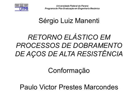 Sérgio Luiz Manenti RETORNO ELÁSTICO EM PROCESSOS DE DOBRAMENTO DE AÇOS DE ALTA RESISTÊNCIA Conformação Paulo Victor Prestes Marcondes.
