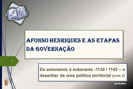 Afonso Henriques e as etapas da governação Da autonomia à soberania -1134 / 1143 – o desenhar de uma política territorial (cont. 2) 06/04/2016 1.