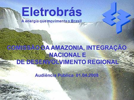 1 Eletrobrás A energia que movimenta o Brasil COMISSÃO DA AMAZONIA, INTEGRAÇÃO NACIONAL E NACIONAL E DE DESENVOLVIMENTO REGIONAL DE DESENVOLVIMENTO REGIONAL.