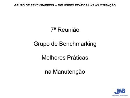 GRUPO DE BENCHMARKING – MELHORES PRÁTICAS NA MANUTENÇÃO 7ª Reunião Grupo de Benchmarking Melhores Práticas na Manutenção.