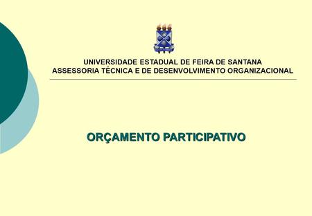 ORÇAMENTO PARTICIPATIVO UNIVERSIDADE ESTADUAL DE FEIRA DE SANTANA ASSESSORIA TÉCNICA E DE DESENVOLVIMENTO ORGANIZACIONAL.