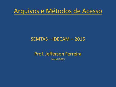 Arquivos e Métodos de Acesso SEMTAS – IDECAM – 2015 Prof. Jefferson Ferreira Natal/2015.