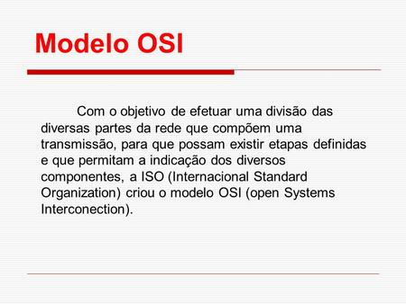 Modelo OSI Com o objetivo de efetuar uma divisão das diversas partes da rede que compõem uma transmissão, para que possam existir etapas definidas e que.