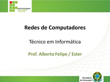 Redes de Computadores Técnico em Informática Prof. Alberto Felipe / Ester.