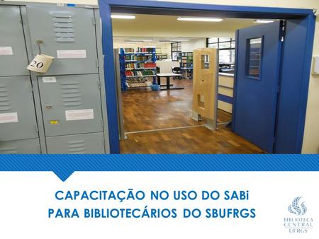 Universidade Federal do Rio Grande do Sul Biblioteca Central CAPACITAÇÃO NO USO DO SABi PARA BIBLIOTECÁRIOS DO SBUFRGS.