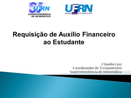 Claudio Luiz Coordenador de Treinamentos Superintendencia de Informática Requisição de Auxílio Financeiro ao Estudante.