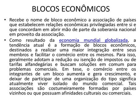 BLOCOS ECONÔMICOS Recebe o nome de bloco econômico a associação de países que estabelecem relações econômicas privilegiadas entre si e que concordam em.