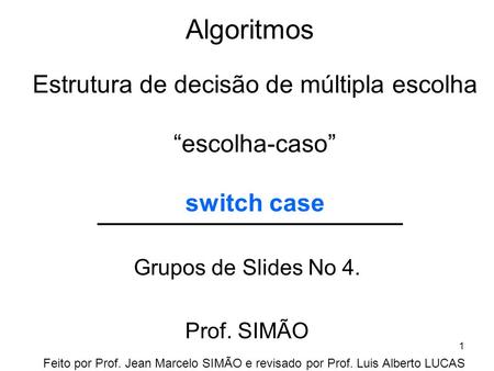 Algoritmos Grupos de Slides No 4. Prof. SIMÃO Estrutura de decisão de múltipla escolha “escolha-caso” switch case Feito por Prof. Jean Marcelo SIMÃO e.