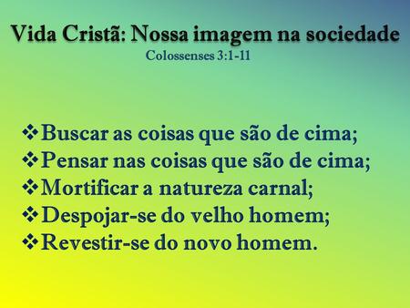 Vida Cristã: Nossa imagem na sociedade Colossenses 3:1-11  Buscar as coisas que são de cima;  Pensar nas coisas que são de cima;  Mortificar a natureza.