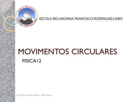 MOVIMENTOS CIRCULARES FISICA12 2011/2012 Cacilda Ferreira, Paula Sousa ESCOLA SECUNDÁRIA FRANCISCO RODRIGUES LOBO.