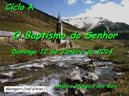 Montgarri (Vall d’Aran ) Ciclo A O Baptismo do Senhor Domingo 12 de Janeiro de 2014 Música litúrgica dos Gals.