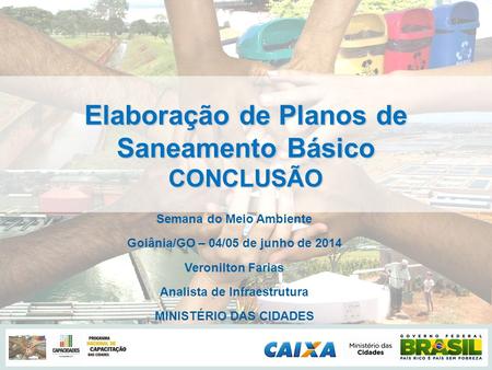 Elaboração de Planos de Saneamento Básico CONCLUSÃO Semana do Meio Ambiente Goiânia/GO – 04/05 de junho de 2014 Veronilton Farias Analista de Infraestrutura.
