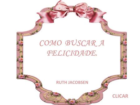 COMO BUSCAR A FELICIDADE. RUTH JACOBSEN CLICAR A alegria de fazer o bem é a única felicidade verdadeira.