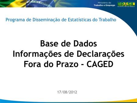 1 /18 Base de Dados Informações de Declarações Fora do Prazo - CAGED 17/08/2012 Programa de Disseminação de Estatísticas do Trabalho.