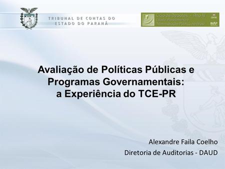 Avaliação de Políticas Públicas e Programas Governamentais: a Experiência do TCE-PR Alexandre Faila Coelho Diretoria de Auditorias - DAUD.