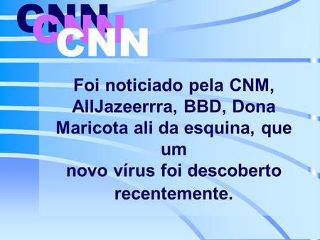Foi noticiado pela CNM, AllJazeerrra, BBD, Dona Maricota ali da esquina, que um novo vírus foi descoberto recentemente. CNN.