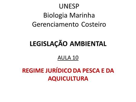 UNESP Biologia Marinha Gerenciamento Costeiro LEGISLAÇÃO AMBIENTAL AULA 10 REGIME JURÍDICO DA PESCA E DA AQUICULTURA.