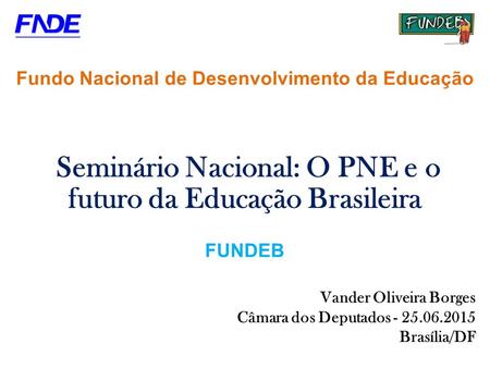 Fundo Nacional de Desenvolvimento da Educação Seminário Nacional: O PNE e o futuro da Educação Brasileira FUNDEB Vander Oliveira Borges Câmara dos Deputados.