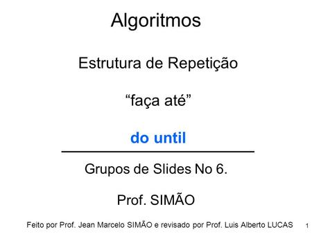 Algoritmos Grupos de Slides No 6. Prof. SIMÃO Estrutura de Repetição “faça até” do until Feito por Prof. Jean Marcelo SIMÃO e revisado por Prof. Luis Alberto.