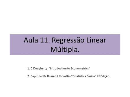 Aula 11. Regressão Linear Múltipla. 1. C.Dougherty “Introduction to Econometrics” 2. Capítulo 16. Bussab&Morettin “Estatística Básica” 7ª Edição.