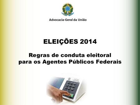 ELEIÇÕES 2014 Regras de conduta eleitoral para os Agentes Públicos Federais Advocacia-Geral da União.