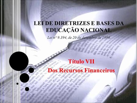 LEI DE DIRETRIZES E BASES DA EDUCAÇÃO NACIONAL Título VII Dos Recursos Financeiros Lei n° 9.394, de 20 de dezembro de 1996.