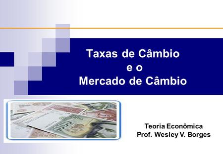 Taxas de Câmbio e o Mercado de Câmbio Teoria Econômica Prof. Wesley V. Borges.