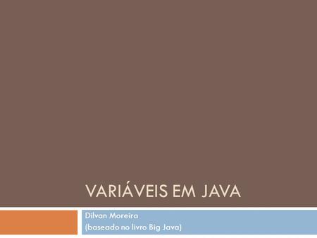 VARIÁVEIS EM JAVA Dilvan Moreira (baseado no livro Big Java)