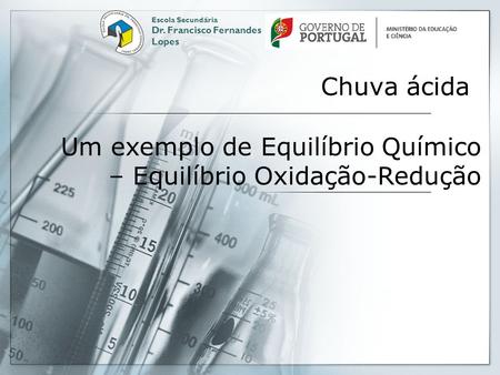 Chuva ácida Escola Secundária Dr. Francisco Fernandes Lopes Um exemplo de Equilíbrio Químico – Equilíbrio Oxidação-Redução.
