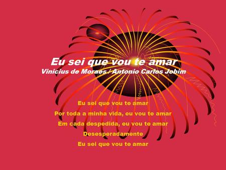 Eu sei que vou te amar Vinicius de Moraes / Antonio Carlos Jobim Eu sei que vou te amar Por toda a minha vida, eu vou te amar Em cada despedida, eu vou.