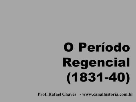 O Período Regencial (1831-40) Prof. Rafael Chaves - www.canalhistoria.com.br.