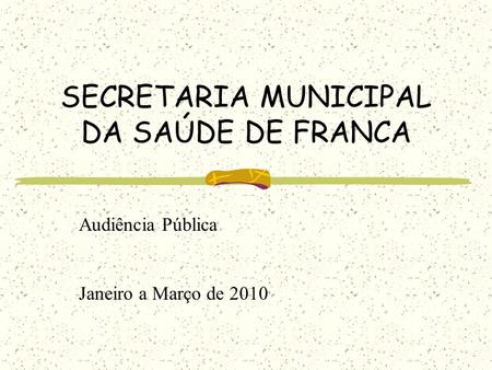 SECRETARIA MUNICIPAL DA SAÚDE DE FRANCA Audiência Pública Janeiro a Março de 2010.