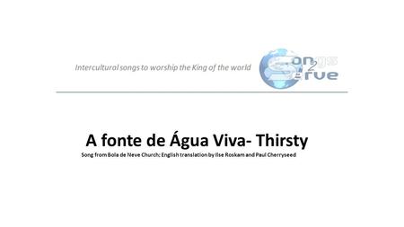 A fonte de Água Viva- Thirsty Song from Bola de Neve Church; English translation by Ilse Roskam and Paul Cherryseed.
