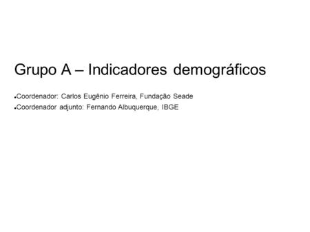 Grupo A – Indicadores demográficos Coordenador: Carlos Eugênio Ferreira, Fundação Seade Coordenador adjunto: Fernando Albuquerque, IBGE.