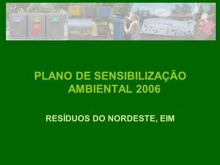 PLANO DE SENSIBILIZAÇÃO AMBIENTAL 2006 RESÍDUOS DO NORDESTE, EIM.