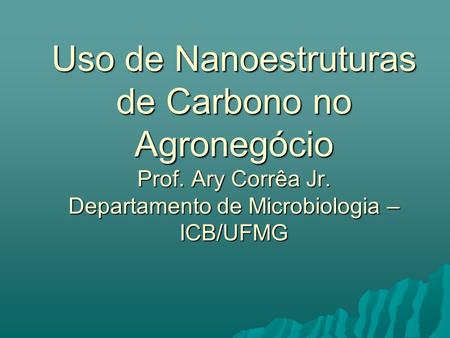 Uso de Nanoestruturas de Carbono no Agronegócio Prof. Ary Corrêa Jr. Departamento de Microbiologia – ICB/UFMG.