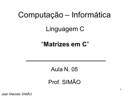 Computação – Informática Aula N. 05 Prof. SIMÃO Jean Marcelo SIMÃO Linguagem C “Matrizes em C” 1.
