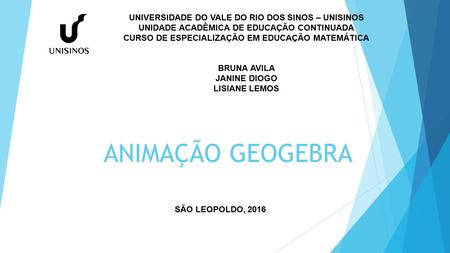 ANIMAÇÃO GEOGEBRA SÃO LEOPOLDO, 2016 UNIVERSIDADE DO VALE DO RIO DOS SINOS – UNISINOS UNIDADE ACADÊMICA DE EDUCAÇÃO CONTINUADA CURSO DE ESPECIALIZAÇÃO.